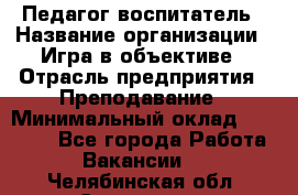 Педагог-воспитатель › Название организации ­ Игра в объективе › Отрасль предприятия ­ Преподавание › Минимальный оклад ­ 15 000 - Все города Работа » Вакансии   . Челябинская обл.,Снежинск г.